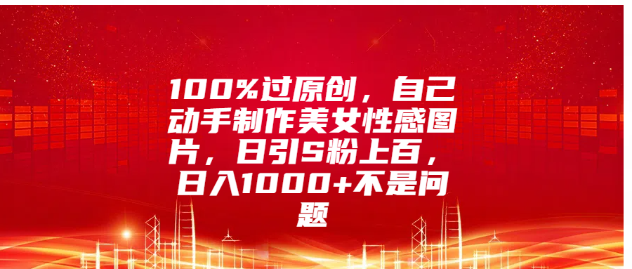 100%过原创，自己动手制作美女性感图片，日引S粉上百，日入1000+不是问题-让一部分人先富起来默财创业网