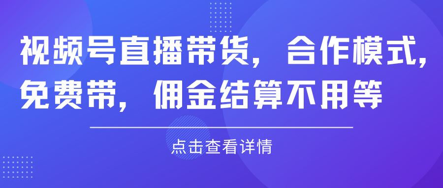 视频号直播带货，合作模式.免费带，佣金结算不用等-让一部分人先富起来默财创业网