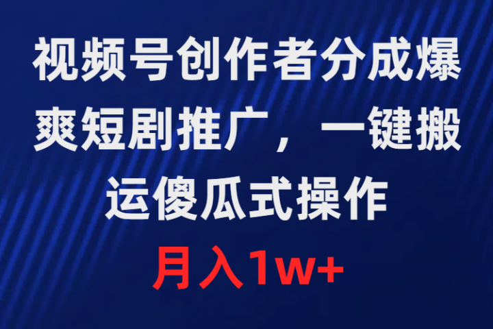 视频号创作者分成，爆爽短剧推广，一键搬运，傻瓜式操作，月入1w+-让一部分人先富起来默财 创业网