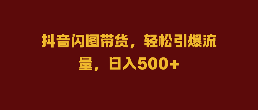 抖音闪图带货，轻松引爆流量，日入500+-让一部分人先富起来默财创业网