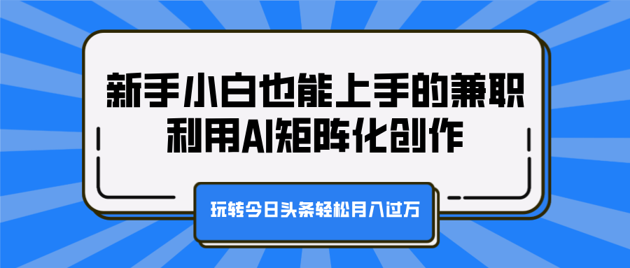 新手小白也能上手的兼职，利用AI矩阵化创作，玩转今日头条轻松月入过万-让一部分人先富起来默财创业网
