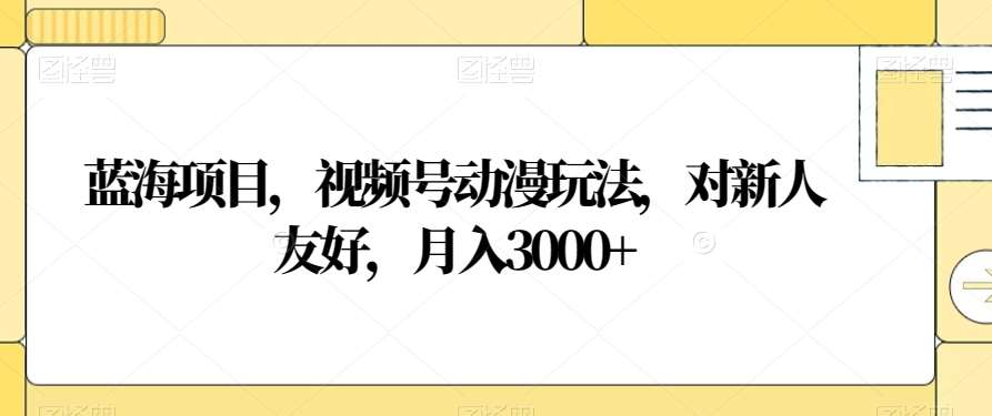 视频号动漫玩法，对新人友好，月入3000+，蓝海项目-让一部分人先富起来默财创业网