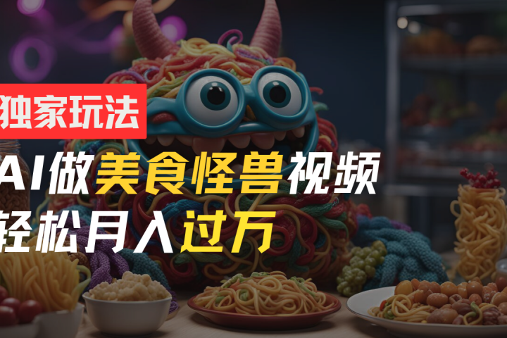 零门槛操作，AI美食怪兽短视频玩法，月入过万新手也能做！-让一部分人先富起来默财创业网