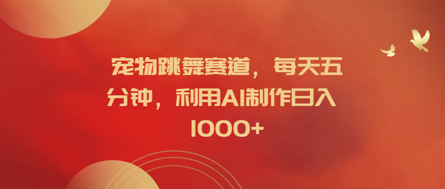 宠物跳舞赛道，每天五分钟，利用AI制作日入1000+-让一部分人先富起来默财创业网