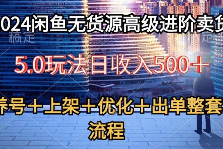 2024闲鱼无货源高级进阶卖货5.0，养号＋选品＋上架＋优化＋出单整套流程-让一部分人先富起来默财创业网