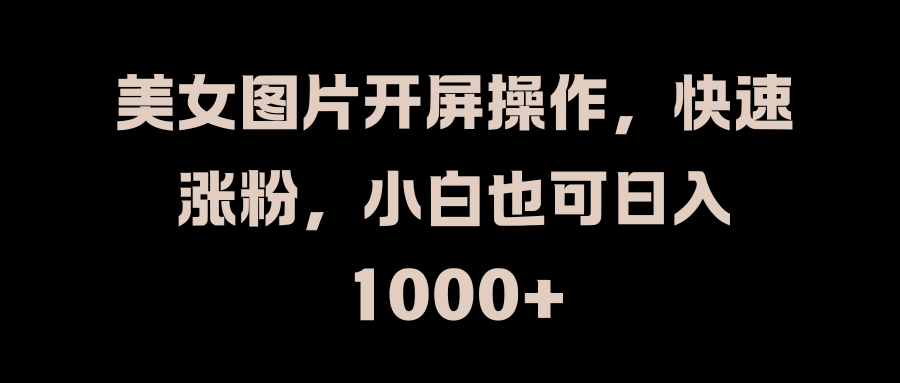 美女图片开屏操作，快速涨粉，小白也可日入1000+-让一部分人先富起来默财 创业网