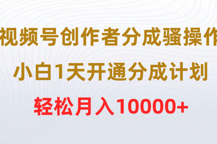 视频号创作者分成骚操作，小白1天开通分成计划，轻松月入10000+-让一部分人先富起来默财创业网