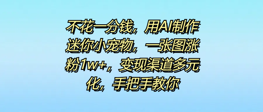 不花一分钱，用AI制作迷你小宠物，一张图涨粉1w+，变现渠道多元化，手把手教你-让一部分人先富起来默财 创业网