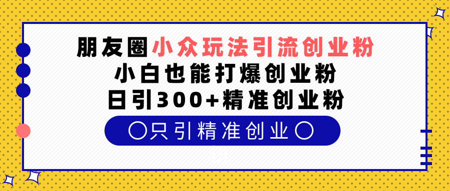 朋友圈小众玩法引流创业粉，小白也能打爆创业粉，日引300+精准创业粉-让一部分人先富起来默财 创业网