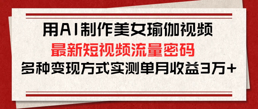 用AI制作美女瑜伽视频，最新短视频流量密码，多种变现方式实测单月收益3万+-让一部分人先富起来默财 创业网