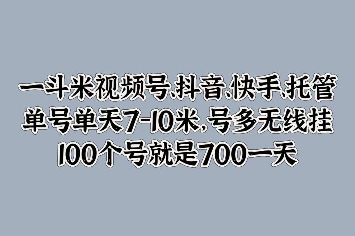 一斗米视频号、抖音、快手、托管，单号单天7-10米，号多无线挂，100个号就是700一天-让一部分人先富起来默财 创业网