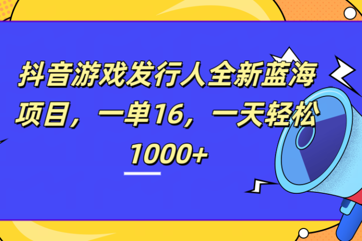 全新抖音游戏发行人蓝海项目，一单16，一天轻松1000+-让一部分人先富起来默财创业网