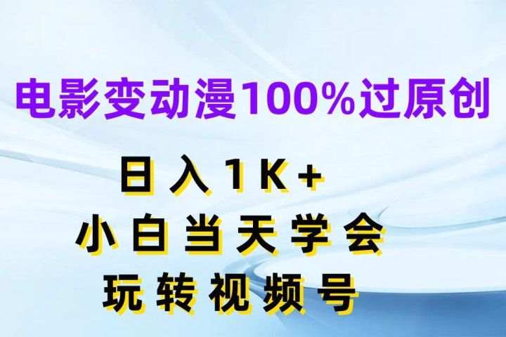 电影变动漫100%过原创，日入1K+，小白当天学会玩转视频号-让一部分人先富起来默财 创业网