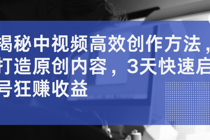 揭秘中视频高效创作方法，打造原创内容，3天快速启号狂赚收益-让一部分人先富起来默财创业网