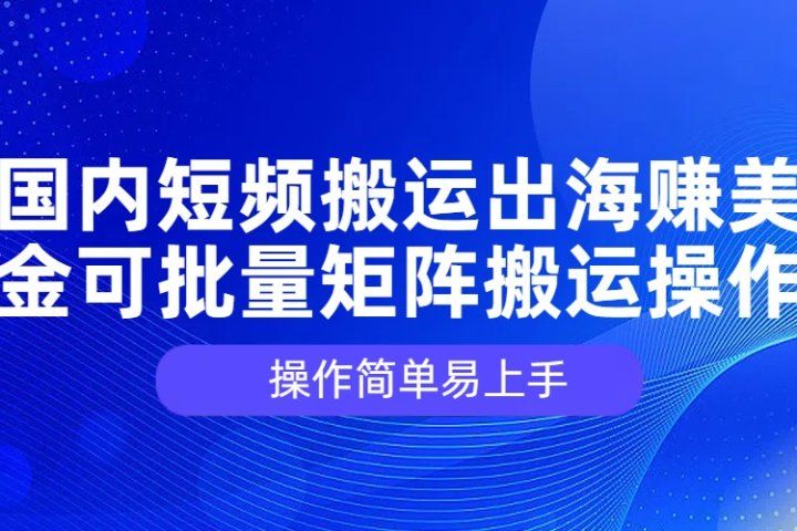 国内短频搬运出海赚美金，可批量矩阵搬运操作，操作简单易上手-让一部分人先富起来默财 创业网
