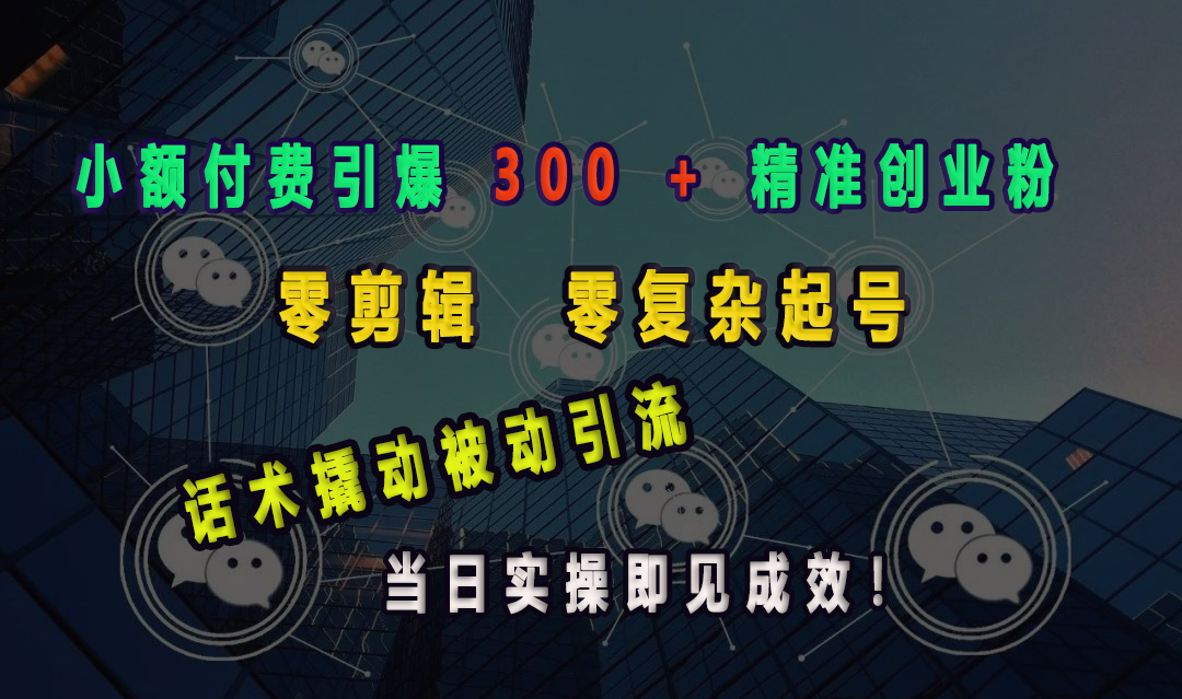 小额付费引爆 300 + 精准创业粉，零剪辑、零复杂起号，话术撬动被动引流，当日实操即见成效！-让一部分人先富起来默财创业网