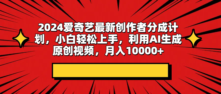 2024爱奇艺最新创作者分成计划，小白轻松上手，利用AI生成原创视频，月入10000+-让一部分人先富起来默财 创业网