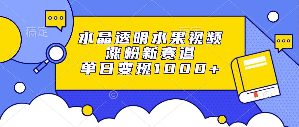水晶透明水果视频，涨粉新赛道，单日变现1000+-让一部分人先富起来默财创业网