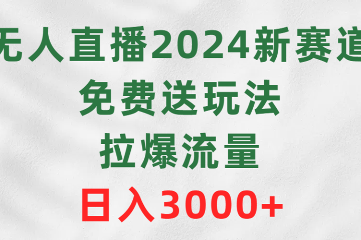 无人直播2024新赛道，免费送玩法，拉爆流量，日入3000+-让一部分人先富起来默财 创业网