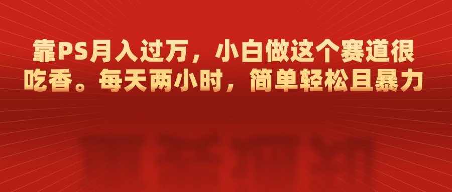 靠PS月入过万，每天两小时，简单轻松且暴，小白做这个赛道很吃香-让一部分人先富起来默财创业网