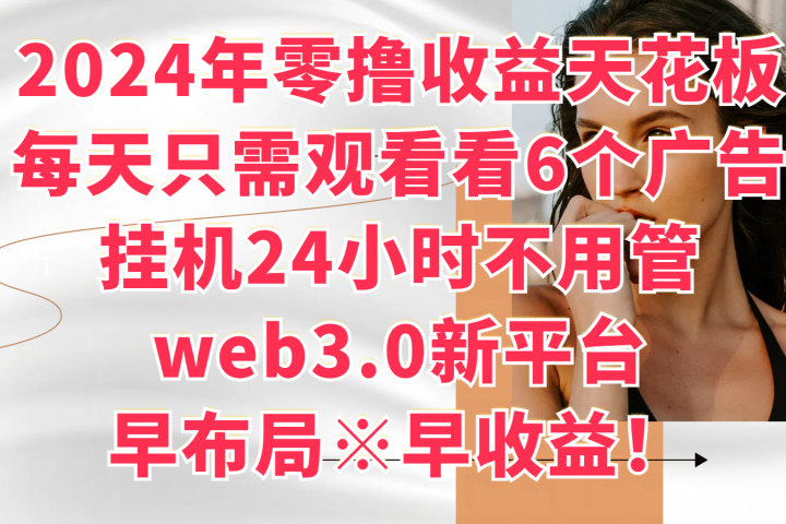 2024年零撸收益花板，每天看6个广告，挂机24小时不用管，web3.0新平台，早布局、早收益！-让一部分人先富起来默财创业网