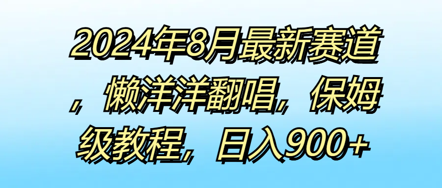 2024年8月最新赛道，懒洋洋翻唱，保姆级教程，日入900+-让一部分人先富起来默财 创业网