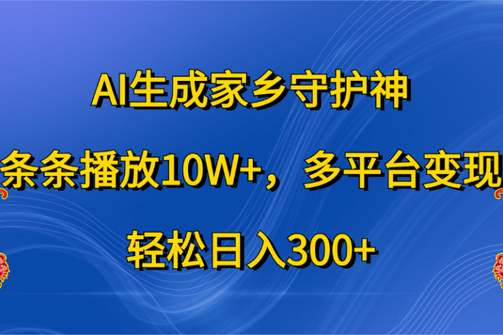AI生成家乡守护神，条条播放10W+，轻松日入300+，多平台变现-让一部分人先富起来默财创业网
