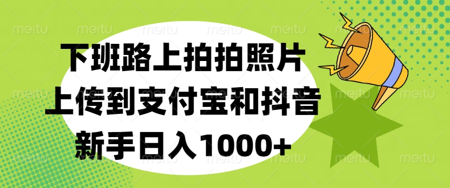 下班路上拍拍照片，上传到支付宝和抖音，新手日入1000+-让一部分人先富起来默财创业网