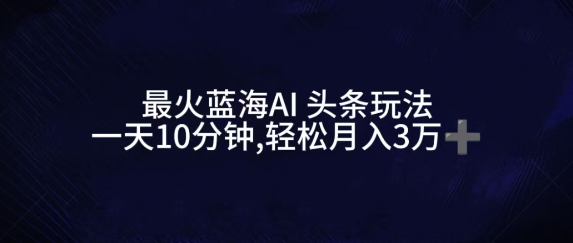 图片[1]-让一部分人先富起来最火蓝海AI头条玩法，一天10分钟，收益可观，小白轻松月入3万+-让一部分人先富起来默财 创业网