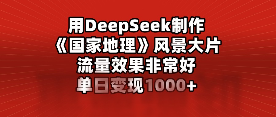 用DeepSeek制作《国家地理》风景大片，流量效果非常好，单日变现1000+-让一部分人先富起来默财创业网