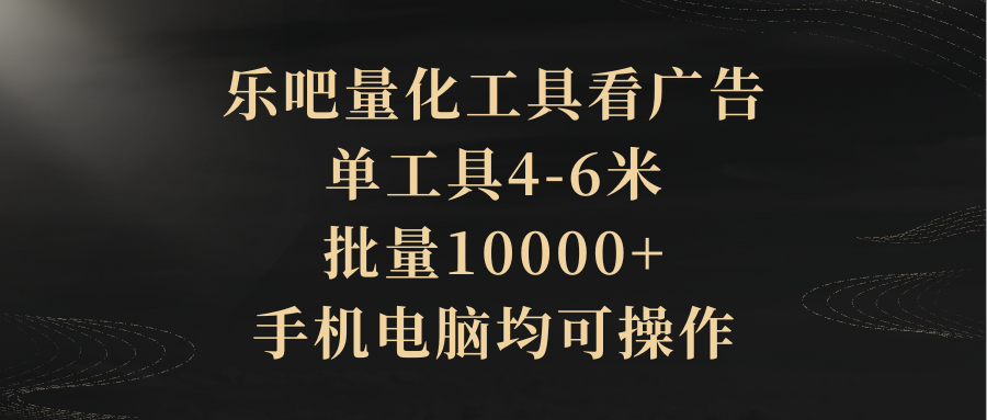 乐吧量化工具看广告，单工具4-6米，批量10000+，手机电脑均可操作-让一部分人先富起来默财创业网