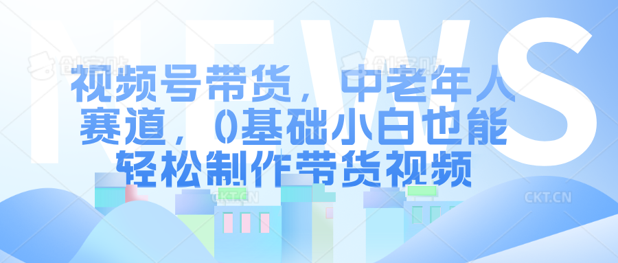 视频号带货，中老年人赛道，0基础小白也能轻松制作带货视频-让一部分人先富起来默财创业网