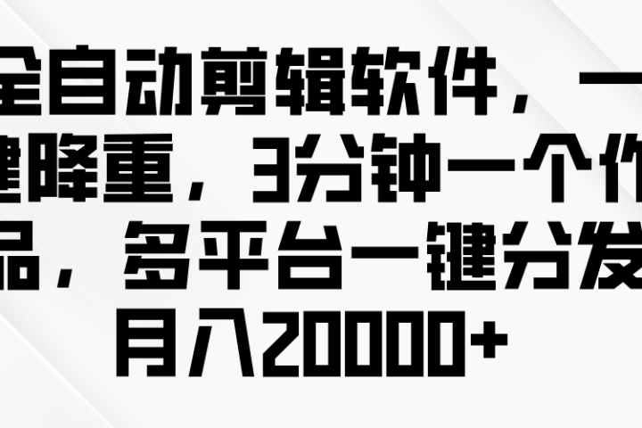 全自动剪辑软件，一键降重，3分钟一个作品，多平台一键分发月入2W+-让一部分人先富起来默财创业网