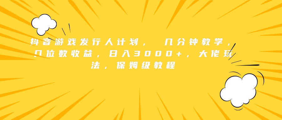 抖音游戏发行人计划， 几分钟教学，几位数收益，日入3000+，大佬玩法，保姆级教程-让一部分人先富起来默财 创业网