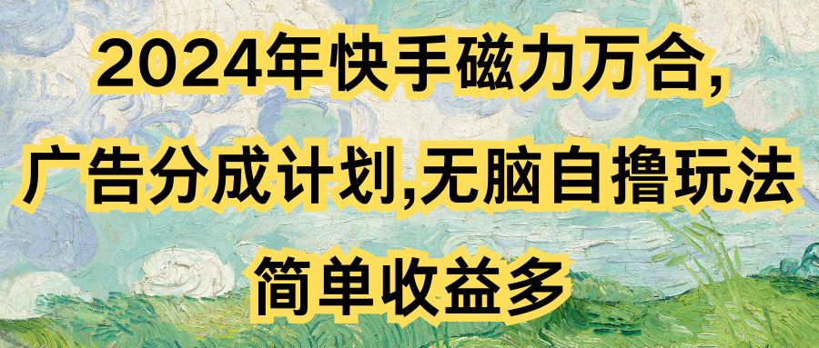 2024年快手磁力万合,广告分成计划无脑自撸玩法，简单收益多-让一部分人先富起来默财创业网
