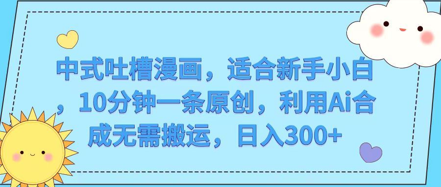 中式吐槽漫画，适合新手小白，10分钟一条原创，利用Ai合成无需搬运，日入300+-让一部分人先富起来默财 创业网