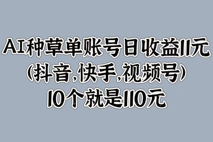 AI种草单账号日收益11元(抖音，快手，视频号)，10个就是110元-让一部分人先富起来默财创业网