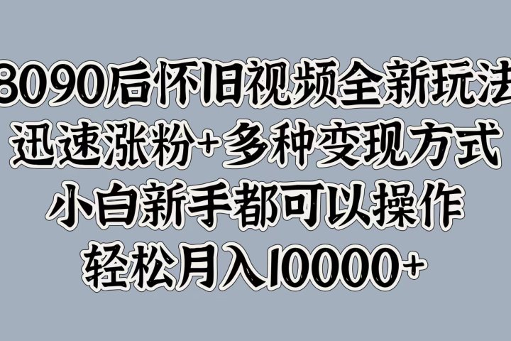 8090后怀旧视频全新玩法，迅速涨粉+多种变现方式，小白新手都可以操作，轻松月入10000+-让一部分人先富起来默财创业网