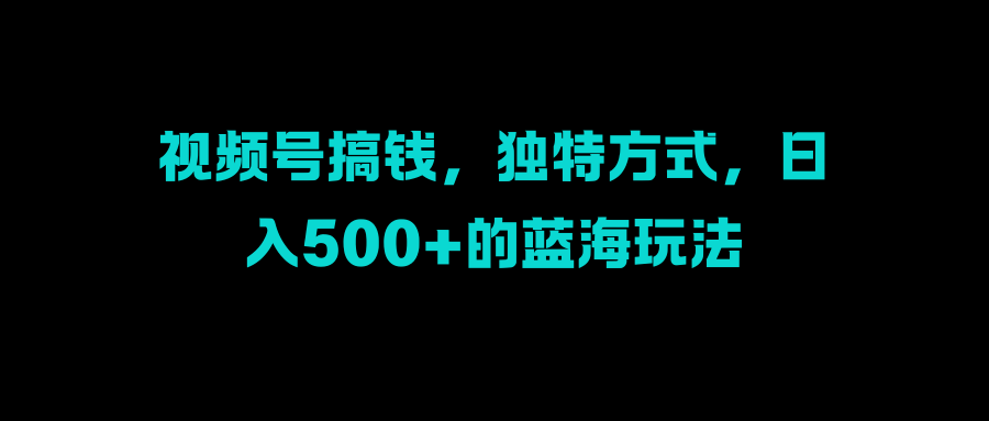 视频号搞钱，独特方式，日入500+的蓝海玩法-让一部分人先富起来默财创业网