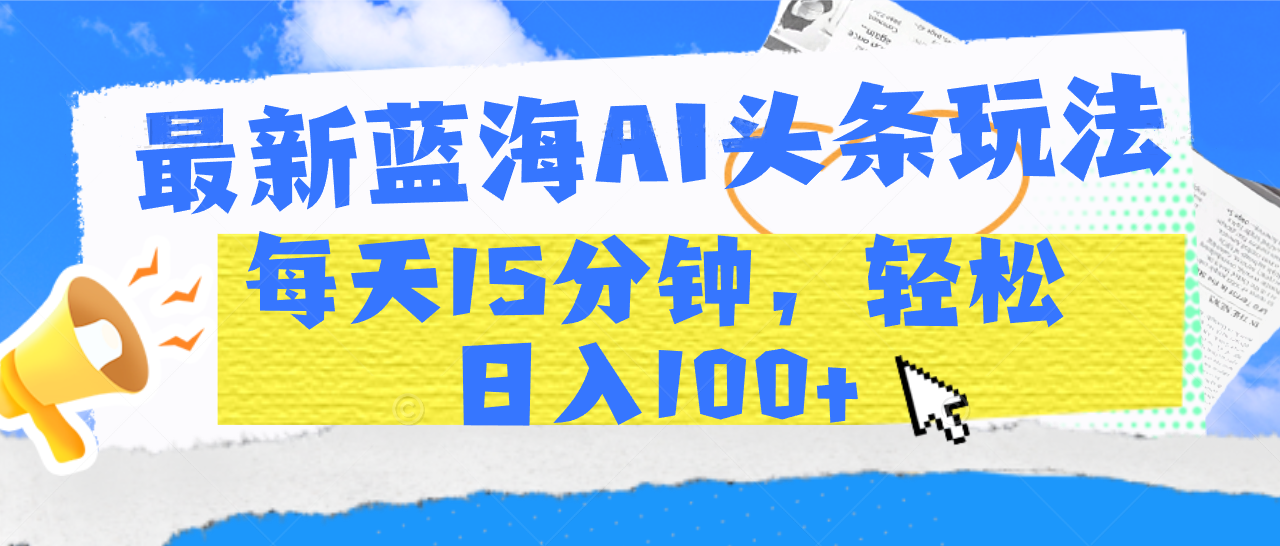 最新蓝海AI头条玩法，每天15分钟，轻松日入100+-让一部分人先富起来默财创业网