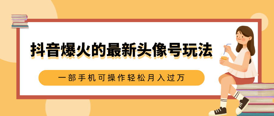 抖音爆火的最新头像号玩法，适合0基础小白，一部手机可操作轻松月入过万-让一部分人先富起来默财创业网