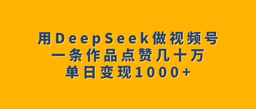 用DeepSeek做视频号，一条作品点赞几十万，单日变现1000+-让一部分人先富起来默财 创业网