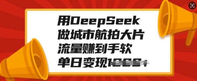 用DeepSeek做城市航拍大片，流量赚到手软，单日变现多张-让一部分人先富起来默财创业网