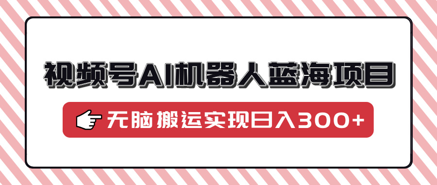 视频号AI机器人蓝海项目，操作简单适合0基础小白，无脑搬运实现日入300+-让一部分人先富起来默财创业网