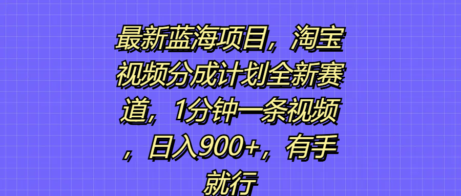 最新蓝海项目，淘宝视频分成计划全新赛道，1分钟一条视频，日入900+，有手就行插图