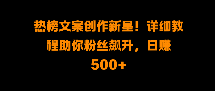 热榜文案创作新星！详细教程助你粉丝飙升，日赚500+-让一部分人先富起来默财创业网