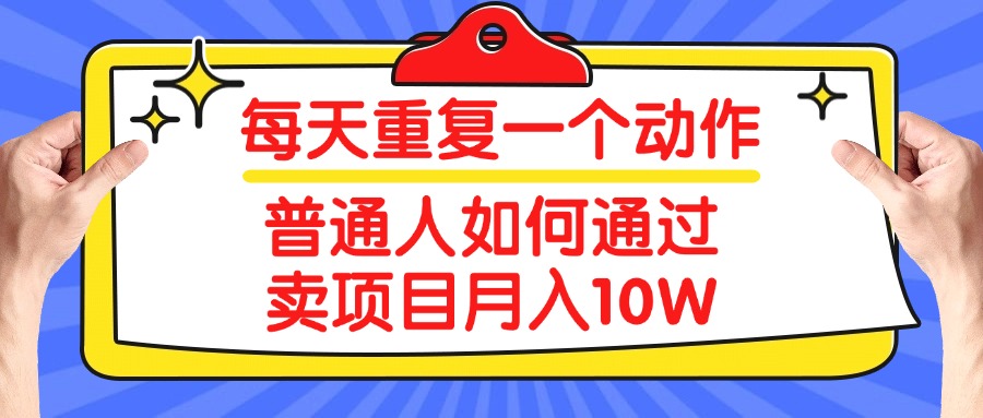 每天重复一个动作，2025年普通人如何通过卖项目月入10W-让一部分人先富起来默财创业网