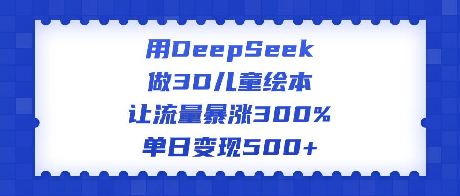 用DeepSeek做3D儿童绘本，让流量暴涨300%，单日变现500+-让一部分人先富起来默财 创业网