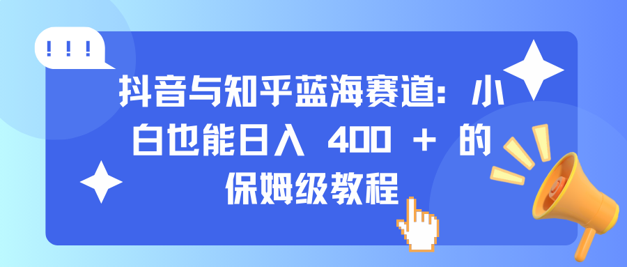 抖音与知乎蓝海赛道：小白也能日入 400 + 的保姆级教程-让一部分人先富起来默财 创业网