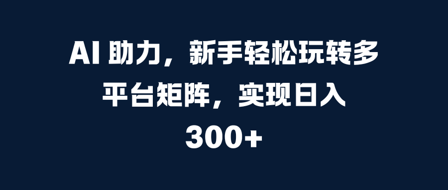 AI 助力，新手轻松玩转多平台矩阵，实现日入 300+-让一部分人先富起来默财创业网